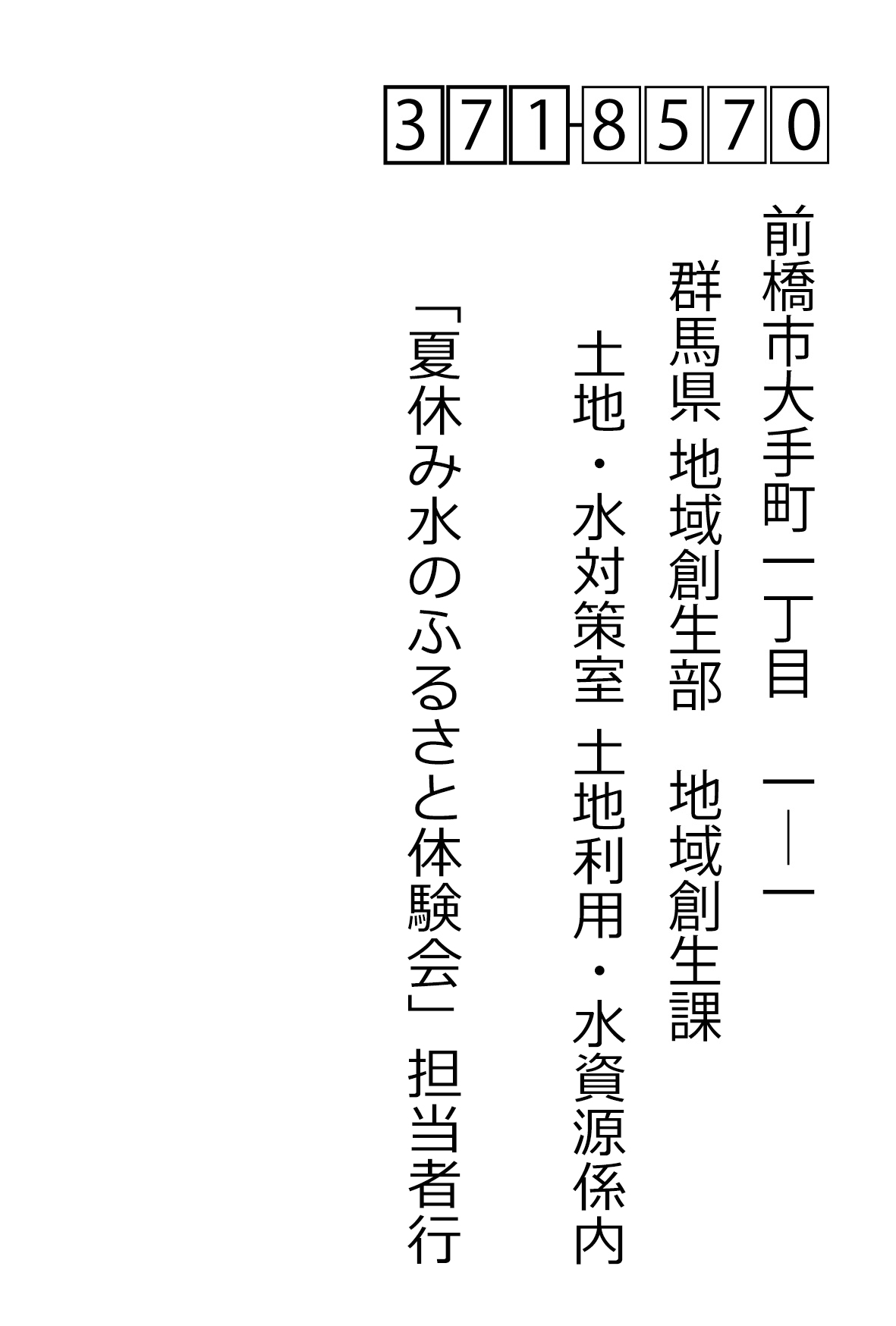 〒371-8570前橋市大手町一丁目 1―1 群馬県 地域創生部 地域創生課 土地・水対策室 土地利用・水資源係内 「夏休み水のふるさと体験会参加希望」担当者行
